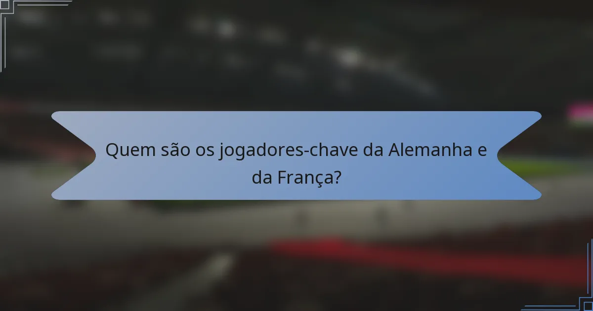 Quem são os jogadores-chave da Alemanha e da França?