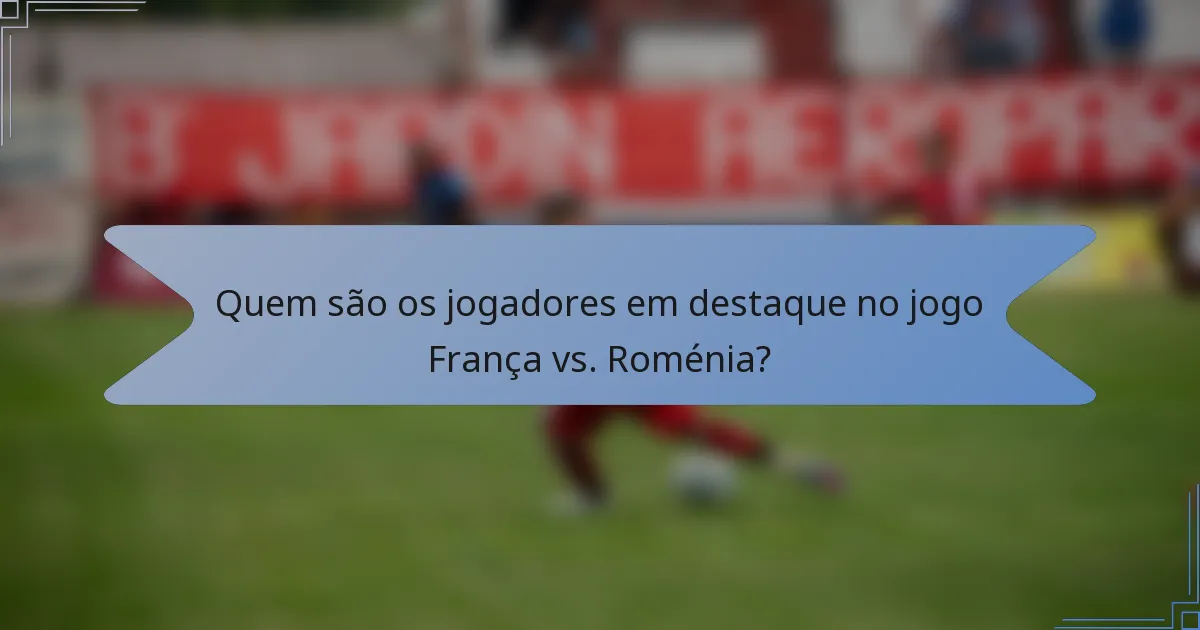 Quem são os jogadores em destaque no jogo França vs. Roménia?